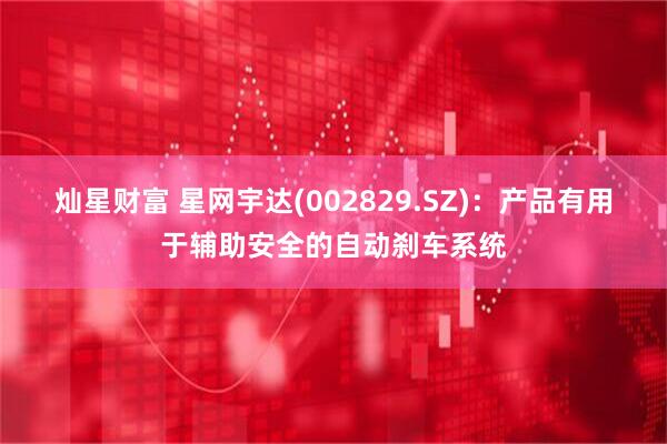 灿星财富 星网宇达(002829.SZ)：产品有用于辅助安全的自动刹车系统