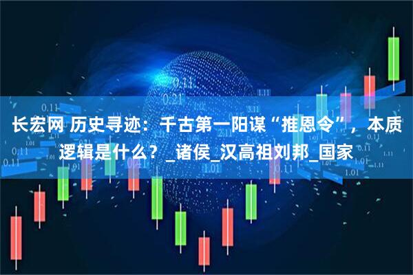 长宏网 历史寻迹：千古第一阳谋“推恩令”，本质逻辑是什么？_诸侯_汉高祖刘邦_国家
