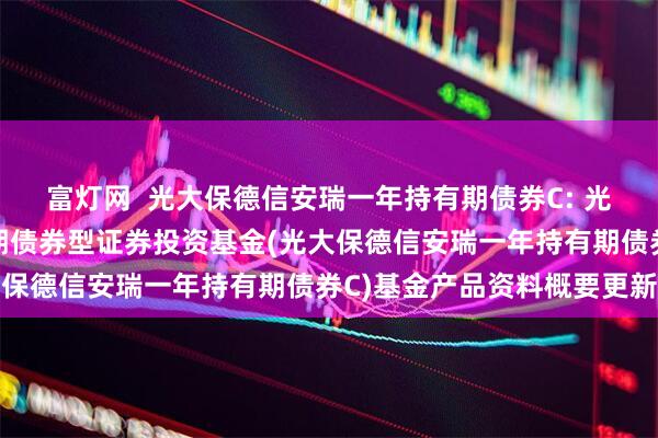 富灯网  光大保德信安瑞一年持有期债券C: 光大保德信安瑞一年持有期债券型证券投资基金(光大保德信安瑞一年持有期债券C)基金产品资料概要更新