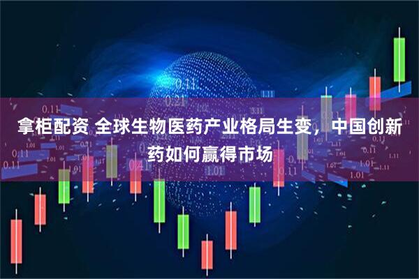拿柜配资 全球生物医药产业格局生变，中国创新药如何赢得市场
