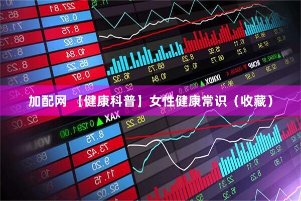 加配网 【健康科普】女性健康常识（收藏）