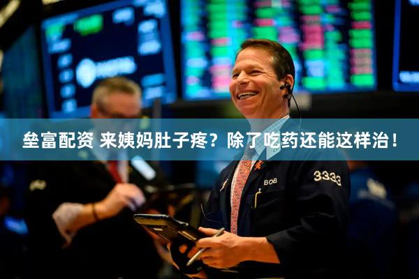 垒富配资 来姨妈肚子疼？除了吃药还能这样治！