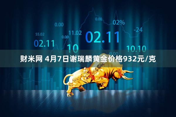 财米网 4月7日谢瑞麟黄金价格932元/克