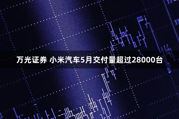 万光证券 小米汽车5月交付量超过28000台