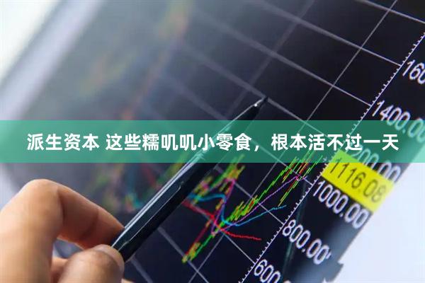 派生资本 这些糯叽叽小零食，根本活不过一天