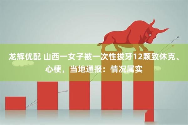 龙辉优配 山西一女子被一次性拔牙12颗致休克、心梗，当地通报：情况属实